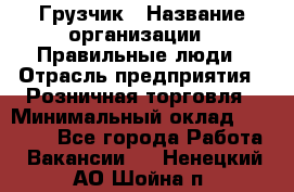 Грузчик › Название организации ­ Правильные люди › Отрасль предприятия ­ Розничная торговля › Минимальный оклад ­ 30 000 - Все города Работа » Вакансии   . Ненецкий АО,Шойна п.